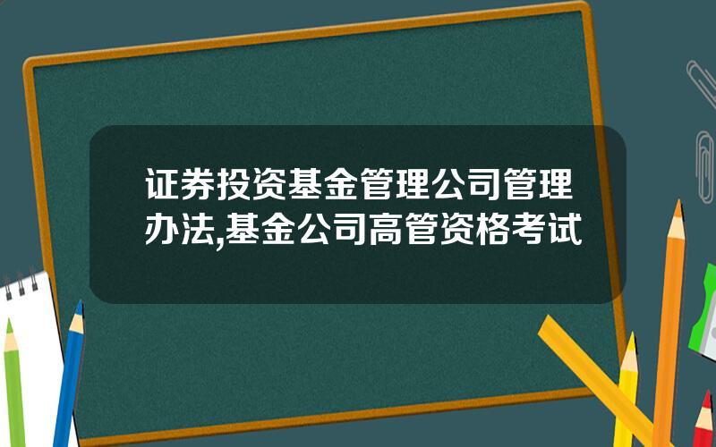 证券投资基金管理公司管理办法,基金公司高管资格考试