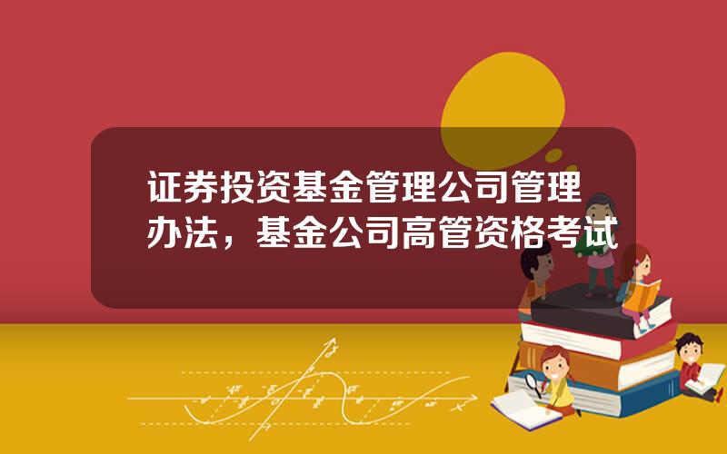 证券投资基金管理公司管理办法，基金公司高管资格考试
