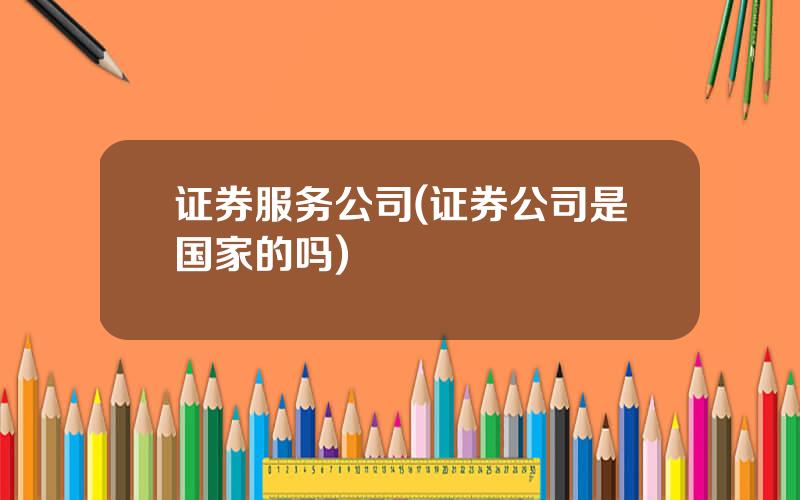 证券服务公司(证券公司是国家的吗)