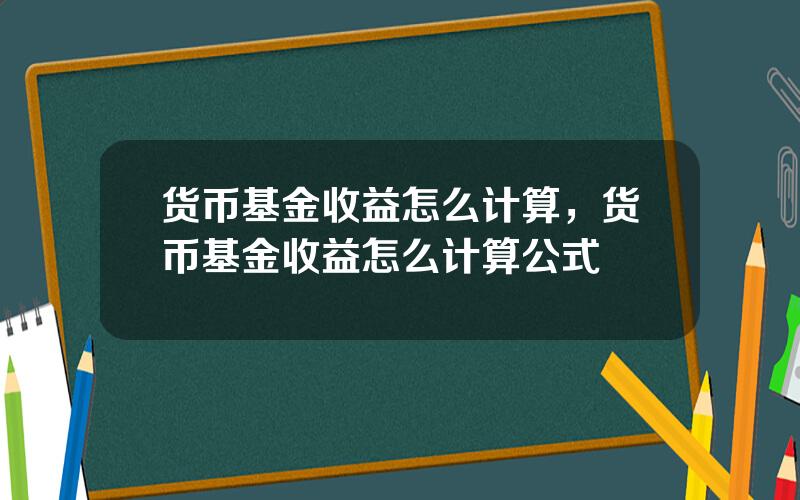货币基金收益怎么计算，货币基金收益怎么计算公式