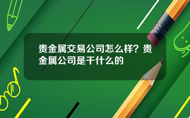 贵金属交易公司怎么样？贵金属公司是干什么的