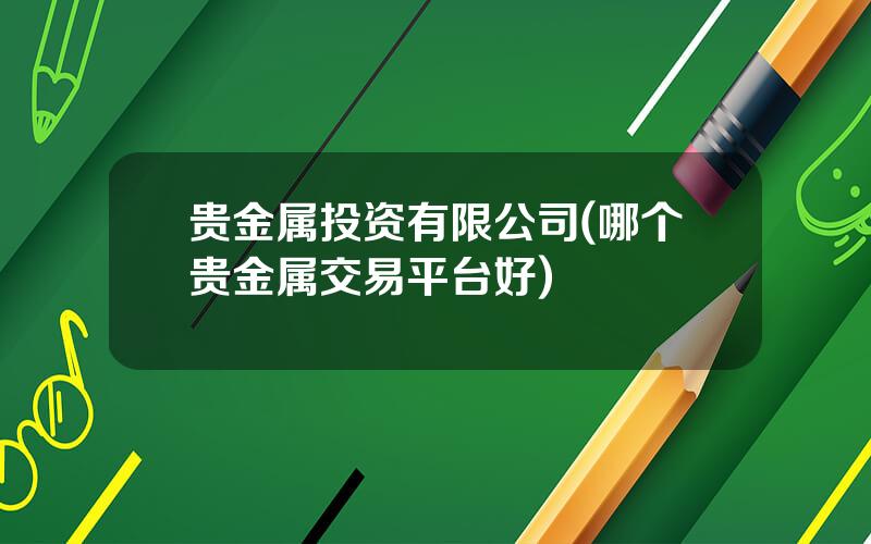 贵金属投资有限公司(哪个贵金属交易平台好)
