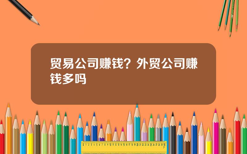 贸易公司赚钱？外贸公司赚钱多吗