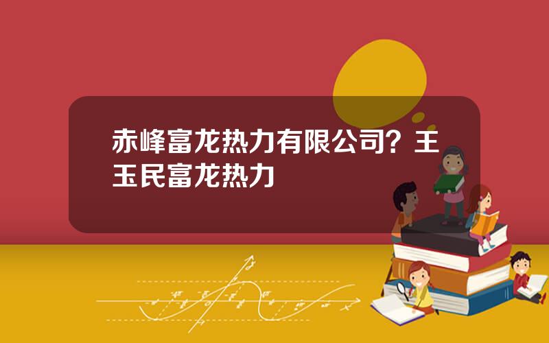赤峰富龙热力有限公司？王玉民富龙热力