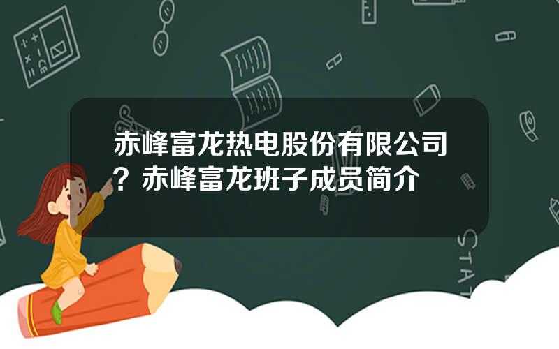 赤峰富龙热电股份有限公司？赤峰富龙班子成员简介