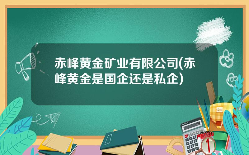 赤峰黄金矿业有限公司(赤峰黄金是国企还是私企)