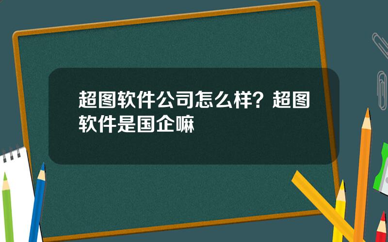 超图软件公司怎么样？超图软件是国企嘛