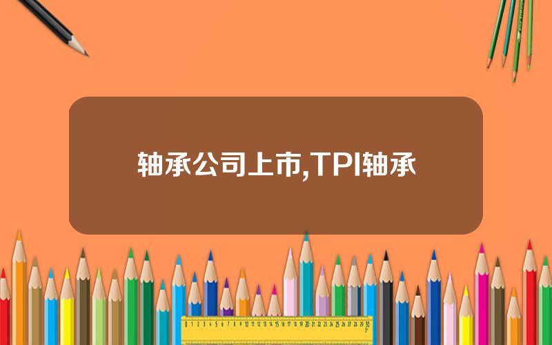 轴承公司上市,TPI轴承