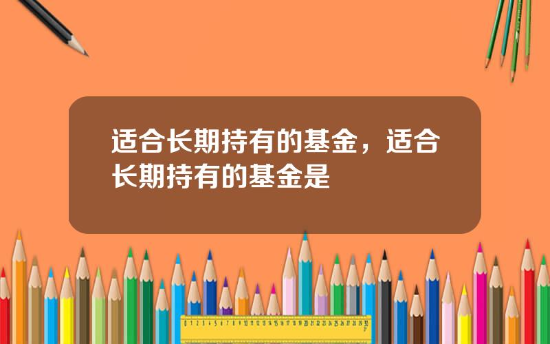 适合长期持有的基金，适合长期持有的基金是