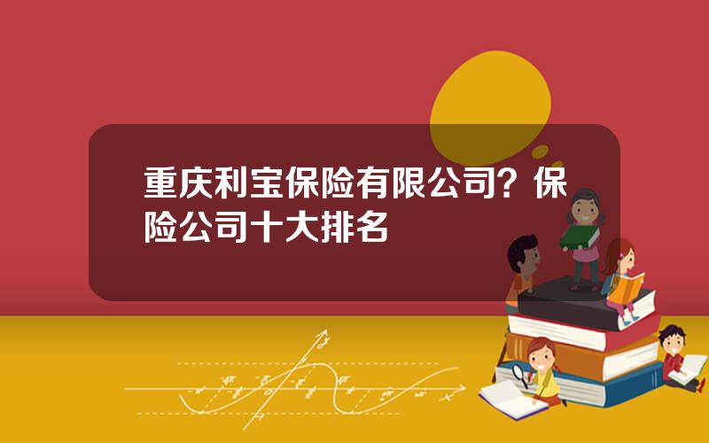 重庆利宝保险有限公司？保险公司十大排名