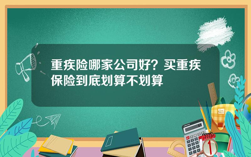重疾险哪家公司好？买重疾保险到底划算不划算