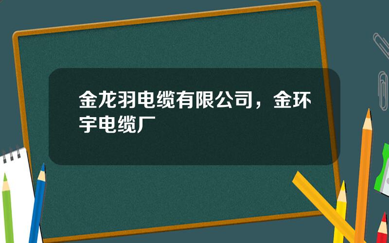 金龙羽电缆有限公司，金环宇电缆厂