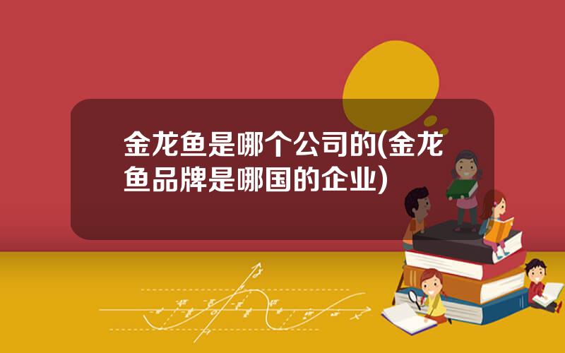 金龙鱼是哪个公司的(金龙鱼品牌是哪国的企业)