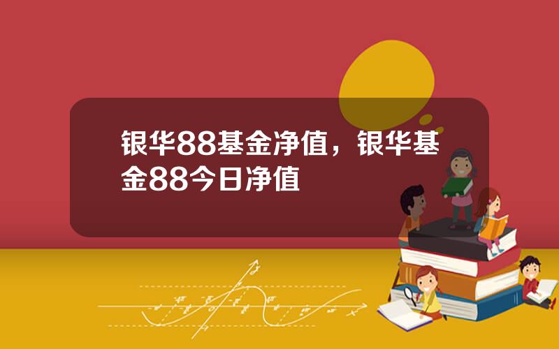银华88基金净值，银华基金88今日净值