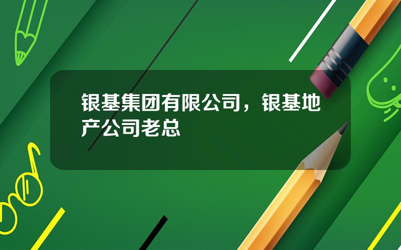 银基集团有限公司，银基地产公司老总