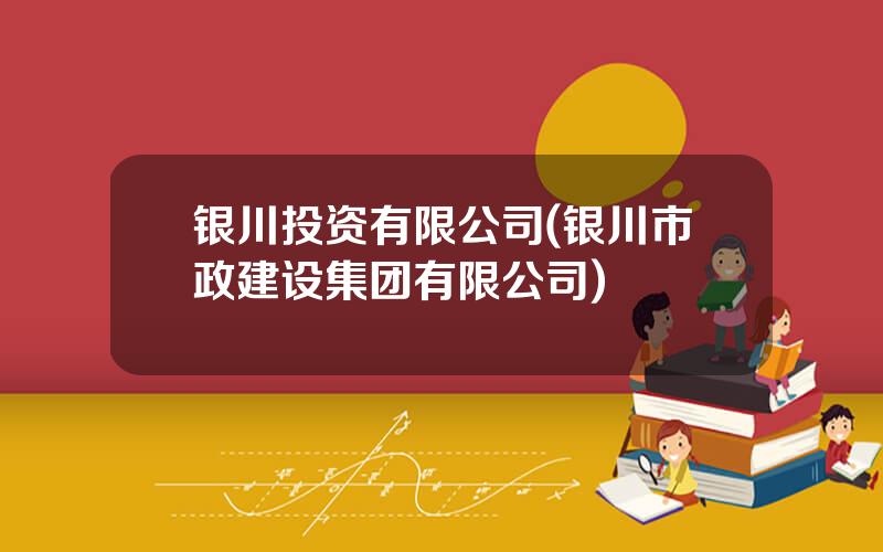 银川投资有限公司(银川市政建设集团有限公司)