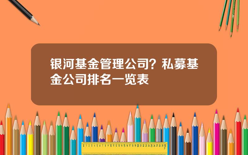银河基金管理公司？私募基金公司排名一览表