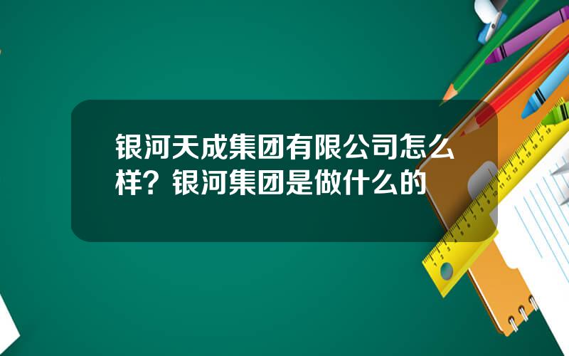 银河天成集团有限公司怎么样？银河集团是做什么的