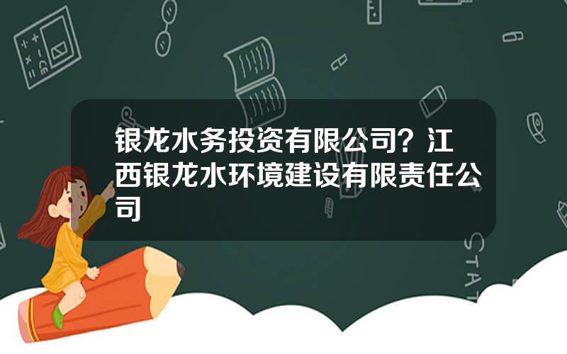 银龙水务投资有限公司？江西银龙水环境建设有限责任公司