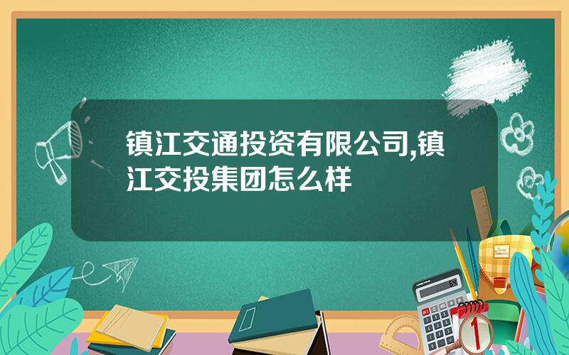 镇江交通投资有限公司,镇江交投集团怎么样