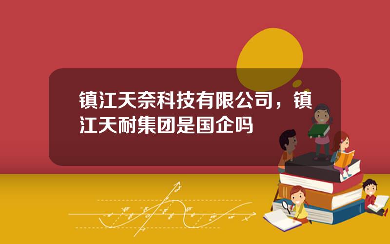 镇江天奈科技有限公司，镇江天耐集团是国企吗