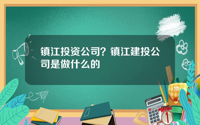 镇江投资公司？镇江建投公司是做什么的