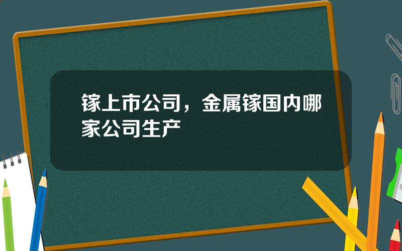 镓上市公司，金属镓国内哪家公司生产