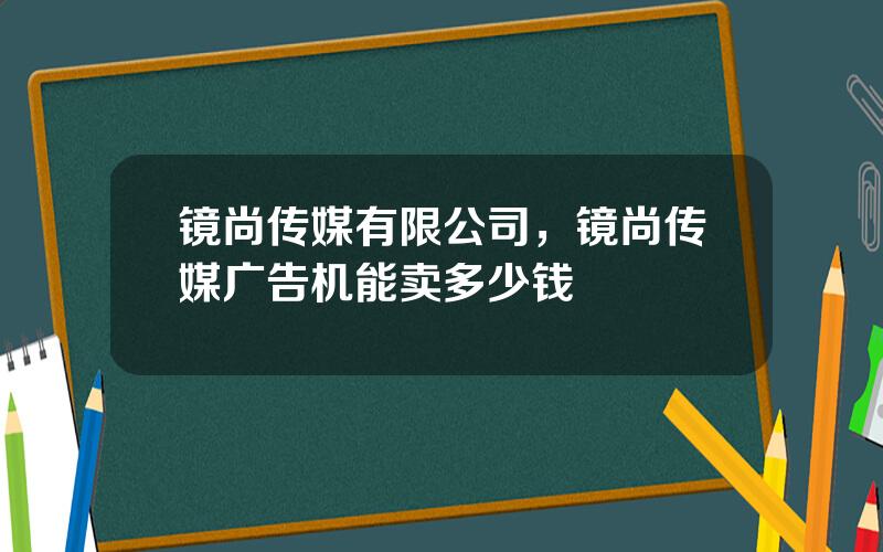 镜尚传媒有限公司，镜尚传媒广告机能卖多少钱