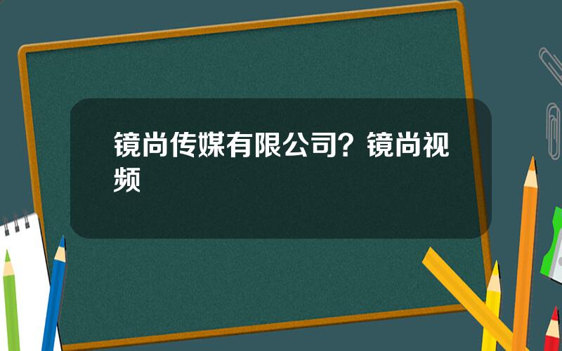 镜尚传媒有限公司？镜尚视频