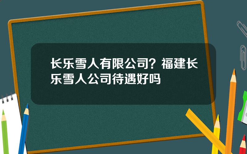 长乐雪人有限公司？福建长乐雪人公司待遇好吗