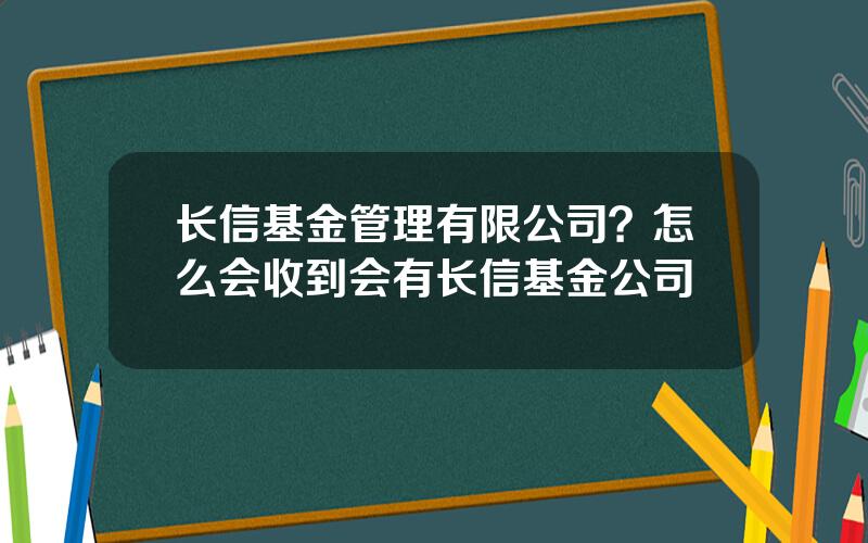 长信基金管理有限公司？怎么会收到会有长信基金公司