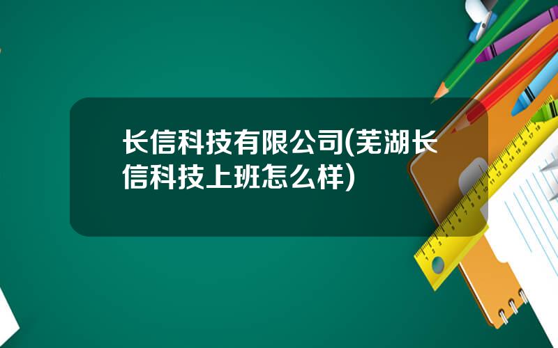 长信科技有限公司(芜湖长信科技上班怎么样)