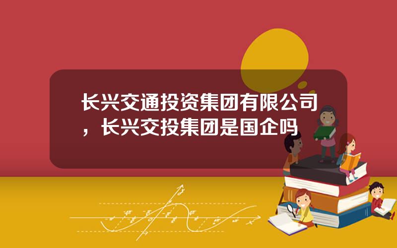 长兴交通投资集团有限公司，长兴交投集团是国企吗