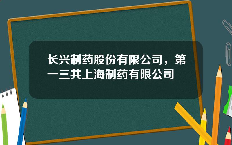 长兴制药股份有限公司，第一三共上海制药有限公司