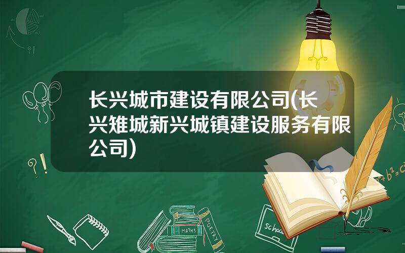 长兴城市建设有限公司(长兴雉城新兴城镇建设服务有限公司)