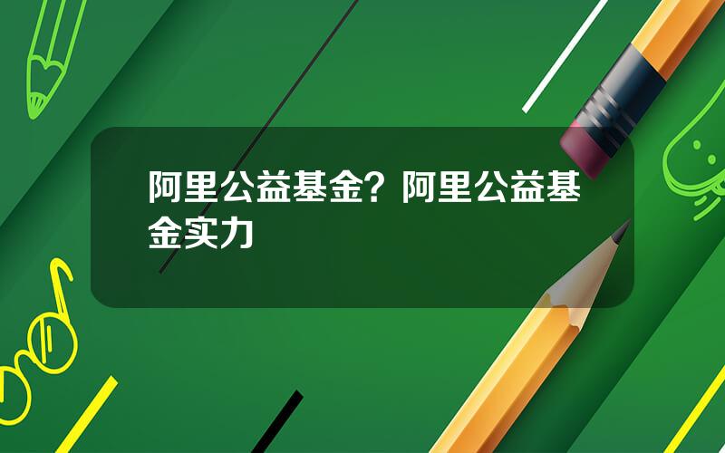 阿里公益基金？阿里公益基金实力