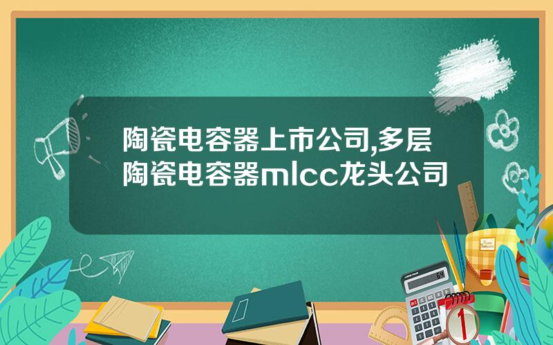 陶瓷电容器上市公司,多层陶瓷电容器mlcc龙头公司