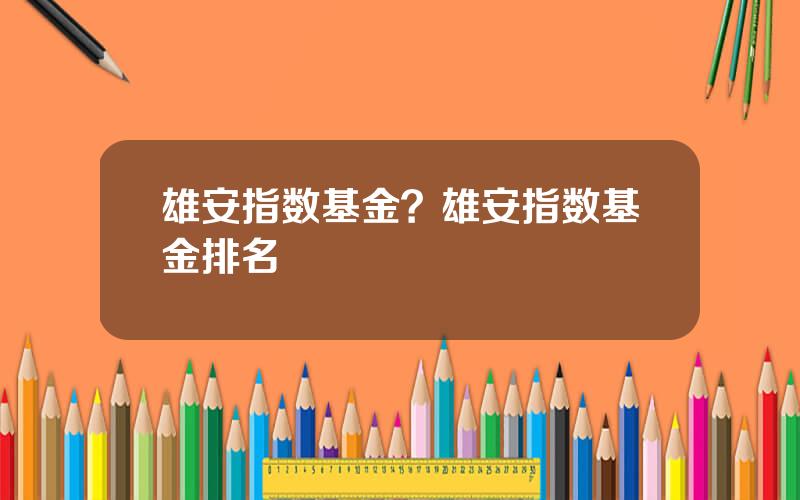 雄安指数基金？雄安指数基金排名