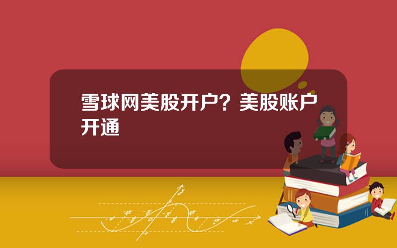 雪球网美股开户？美股账户开通