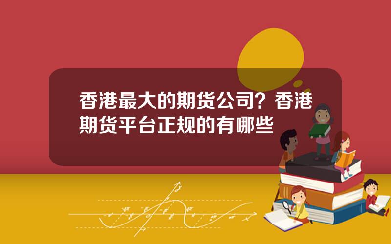 香港最大的期货公司？香港期货平台正规的有哪些