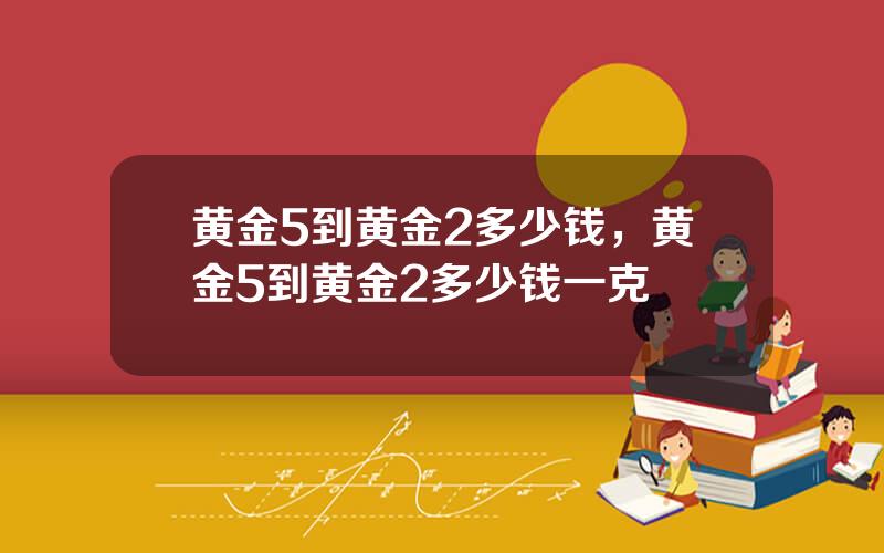 黄金5到黄金2多少钱，黄金5到黄金2多少钱一克
