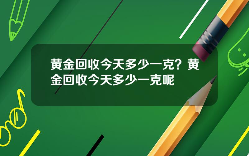 黄金回收今天多少一克？黄金回收今天多少一克呢
