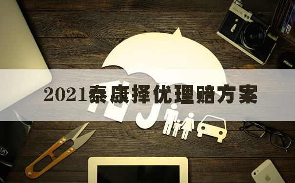 2021泰康择优理赔方案！择优理赔产品清单！泰康乐惠健康2020？_1