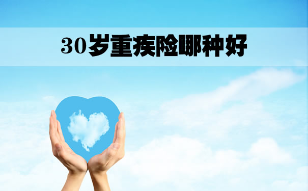 30岁重疾险哪种好？30岁重疾险买哪个好？