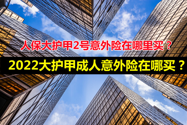 人保大护甲2号意外险在哪里买？2022大护甲成人意外险在哪买